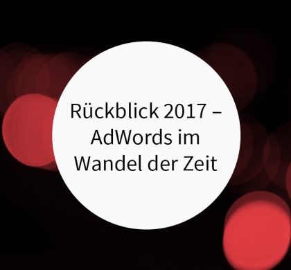 Rückblick 2017 – AdWords im Wandel der Zeit